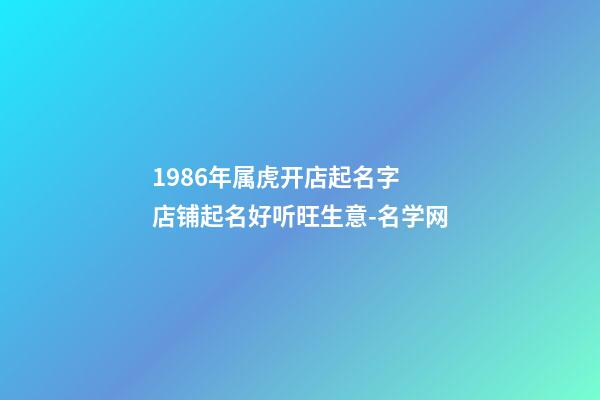 1986年属虎开店起名字 店铺起名好听旺生意-名学网-第1张-店铺起名-玄机派